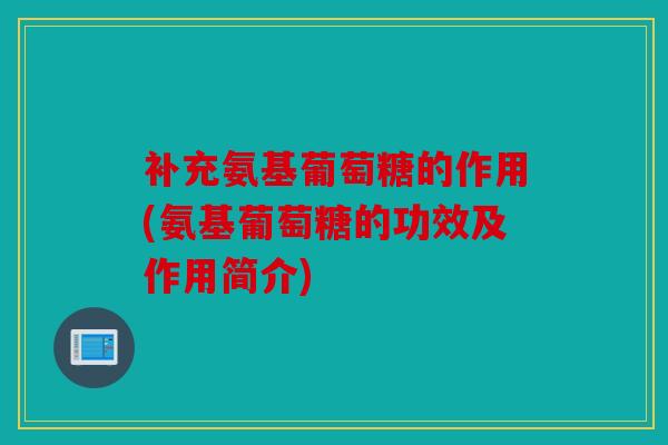 补充氨基葡萄糖的作用(氨基葡萄糖的功效及作用简介)