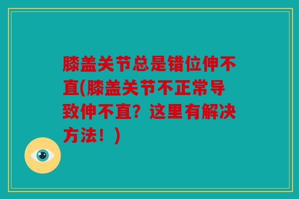 膝盖关节总是错位伸不直(膝盖关节不正常导致伸不直？这里有解决方法！)