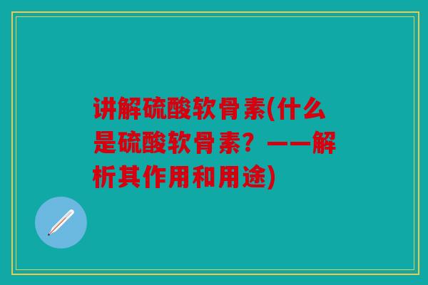 讲解硫酸软骨素(什么是硫酸软骨素？——解析其作用和用途)