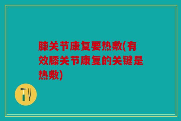 膝关节康复要热敷(有效膝关节康复的关键是热敷)