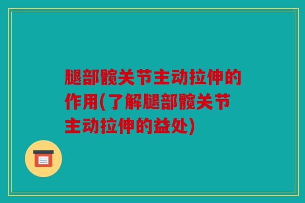 腿部髋关节主动拉伸的作用(了解腿部髋关节主动拉伸的益处)