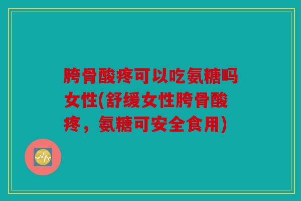 胯骨酸疼可以吃氨糖吗女性(舒缓女性胯骨酸疼，氨糖可安全食用)