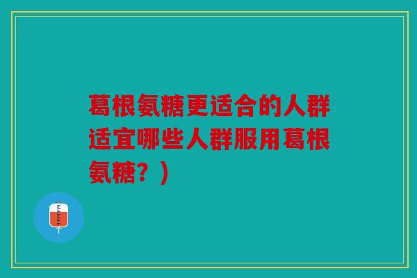 葛根氨糖更适合的人群适宜哪些人群服用葛根氨糖？)