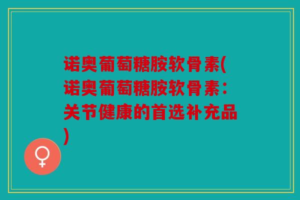 诺奥葡萄糖胺软骨素(诺奥葡萄糖胺软骨素：关节健康的首选补充品)