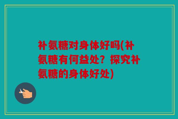 补氨糖对身体好吗(补氨糖有何益处？探究补氨糖的身体好处)