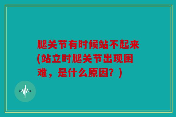 腿关节有时候站不起来(站立时腿关节出现困难，是什么原因？)