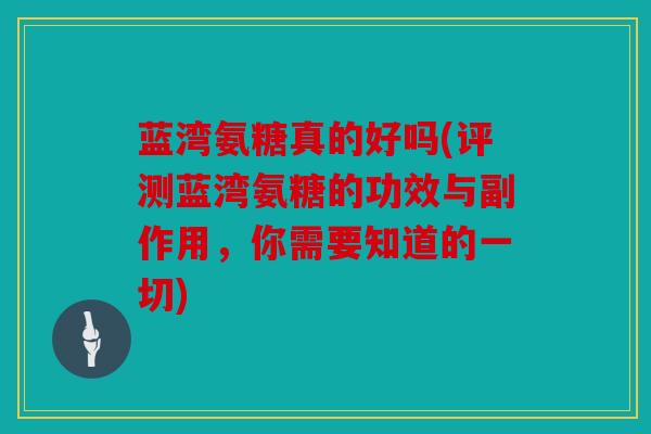 蓝湾氨糖真的好吗(评测蓝湾氨糖的功效与副作用，你需要知道的一切)