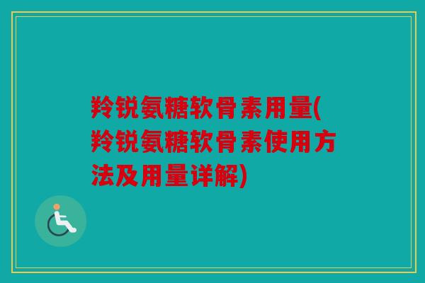 羚锐氨糖软骨素用量(羚锐氨糖软骨素使用方法及用量详解)