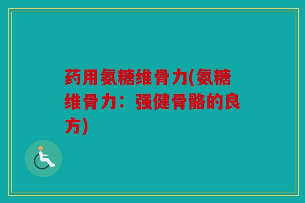 药用氨糖维骨力(氨糖维骨力：强健骨骼的良方)