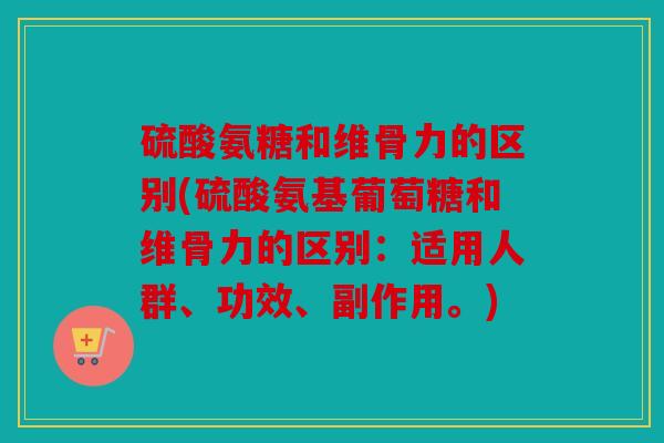 硫酸氨糖和维骨力的区别(硫酸氨基葡萄糖和维骨力的区别：适用人群、功效、副作用。)