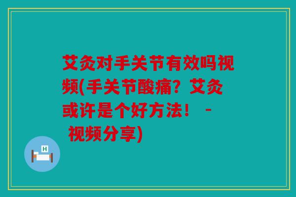 艾灸对手关节有效吗视频(手关节酸痛？艾灸或许是个好方法！ - 视频分享)