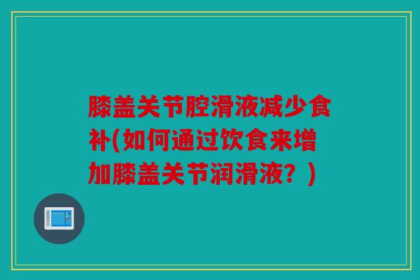 膝盖关节腔滑液减少食补(如何通过饮食来增加膝盖关节润滑液？)