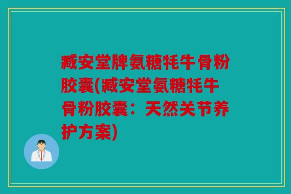 臧安堂牌氨糖牦牛骨粉胶囊(臧安堂氨糖牦牛骨粉胶囊：天然关节养护方案)