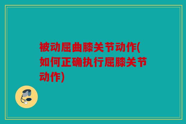 被动屈曲膝关节动作(如何正确执行屈膝关节动作)