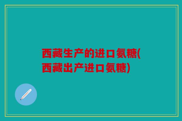 西藏生产的进口氨糖(西藏出产进口氨糖)