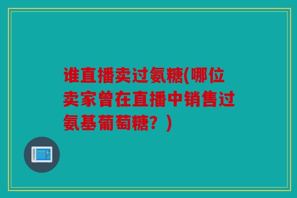 谁直播卖过氨糖(哪位卖家曾在直播中销售过氨基葡萄糖？)