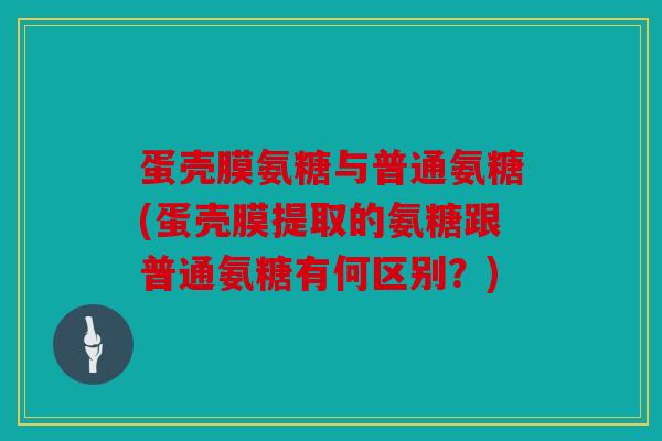 蛋壳膜氨糖与普通氨糖(蛋壳膜提取的氨糖跟普通氨糖有何区别？)