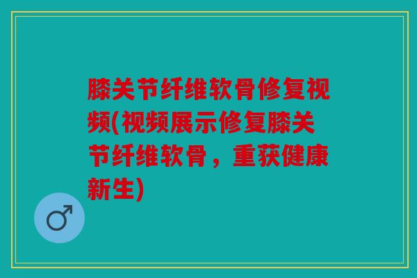 膝关节纤维软骨修复视频(视频展示修复膝关节纤维软骨，重获健康新生)