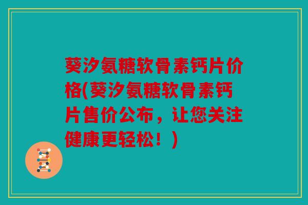 葵汐氨糖软骨素钙片价格(葵汐氨糖软骨素钙片售价公布，让您关注健康更轻松！)