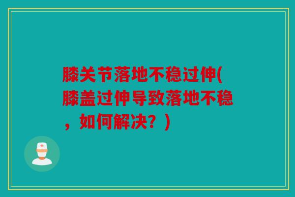 膝关节落地不稳过伸(膝盖过伸导致落地不稳，如何解决？)