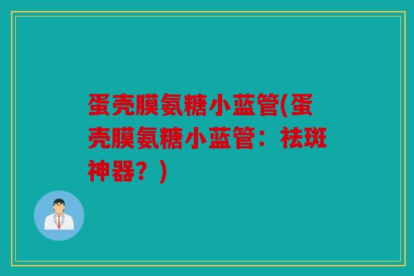 蛋壳膜氨糖小蓝管(蛋壳膜氨糖小蓝管：祛斑神器？)