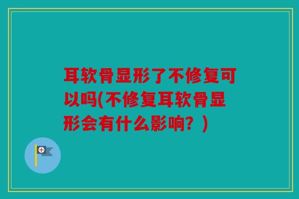 耳软骨显形了不修复可以吗(不修复耳软骨显形会有什么影响？)