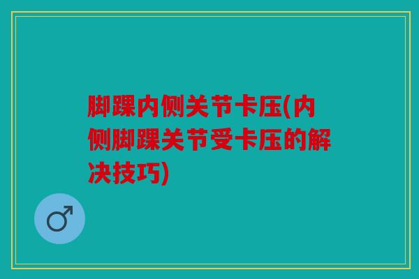 脚踝内侧关节卡压(内侧脚踝关节受卡压的解决技巧)