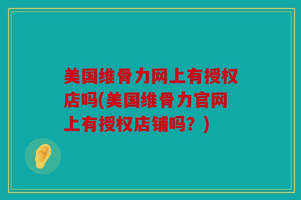 美国维骨力网上有授权店吗(美国维骨力官网上有授权店铺吗？)