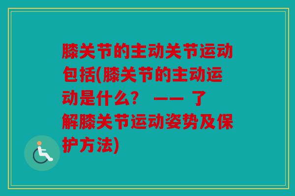 膝关节的主动关节运动包括(膝关节的主动运动是什么？ —— 了解膝关节运动姿势及保护方法)