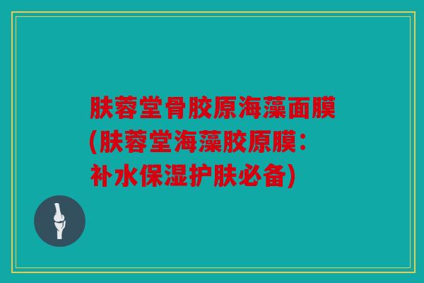 肤蓉堂骨胶原海藻面膜(肤蓉堂海藻胶原膜：补水保湿护肤必备)