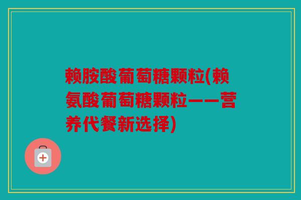 赖胺酸葡萄糖颗粒(赖氨酸葡萄糖颗粒——营养代餐新选择)