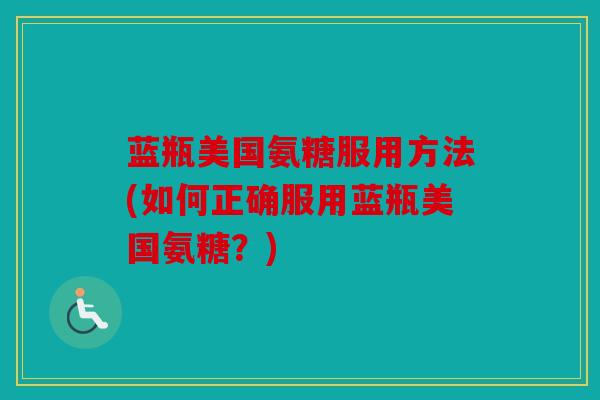 蓝瓶美国氨糖服用方法(如何正确服用蓝瓶美国氨糖？)