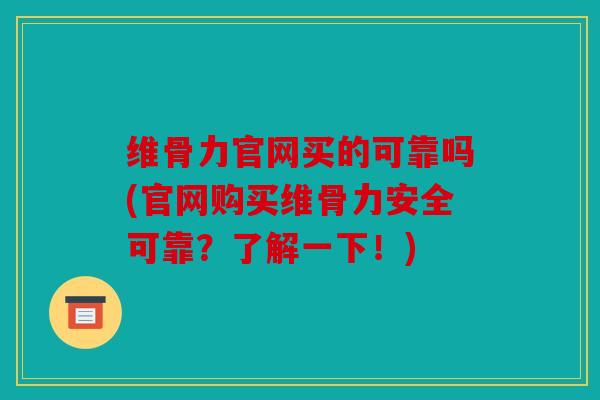 维骨力官网买的可靠吗(官网购买维骨力安全可靠？了解一下！)