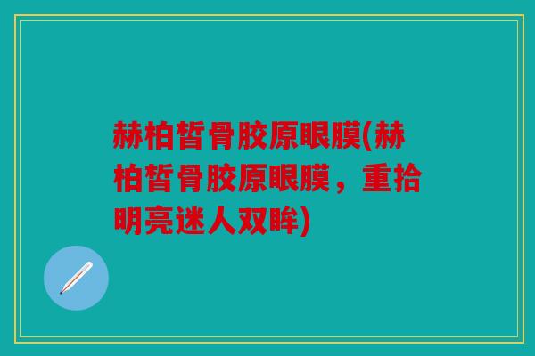 赫柏皙骨胶原眼膜(赫柏皙骨胶原眼膜，重拾明亮迷人双眸)