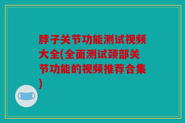 脖子关节功能测试视频大全(全面测试颈部关节功能的视频推荐合集)