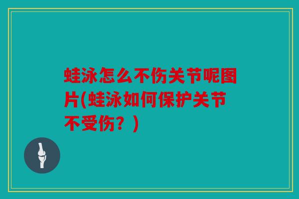 蛙泳怎么不伤关节呢图片(蛙泳如何保护关节不受伤？)