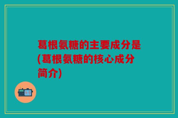 葛根氨糖的主要成分是(葛根氨糖的核心成分简介)