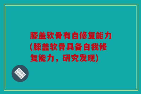 膝盖软骨有自修复能力(膝盖软骨具备自我修复能力，研究发现)