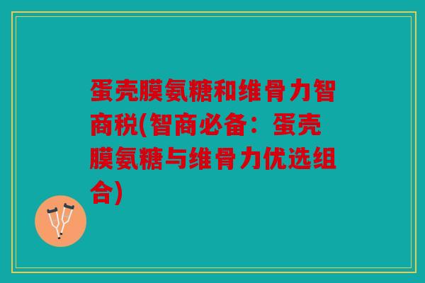 蛋壳膜氨糖和维骨力智商税(智商必备：蛋壳膜氨糖与维骨力优选组合)