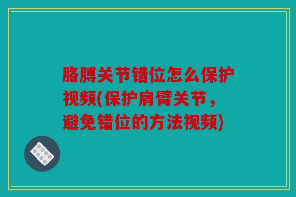 胳膊关节错位怎么保护视频(保护肩臂关节，避免错位的方法视频)