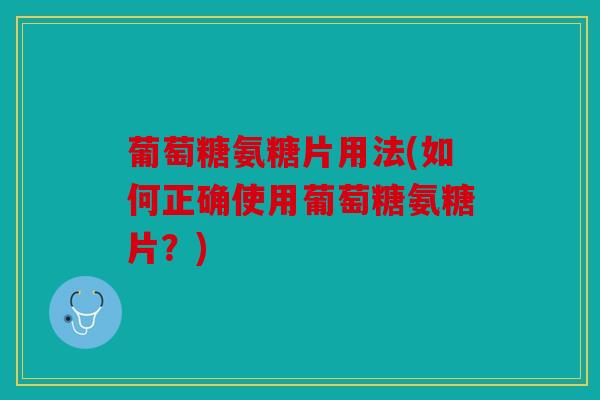 葡萄糖氨糖片用法(如何正确使用葡萄糖氨糖片？)