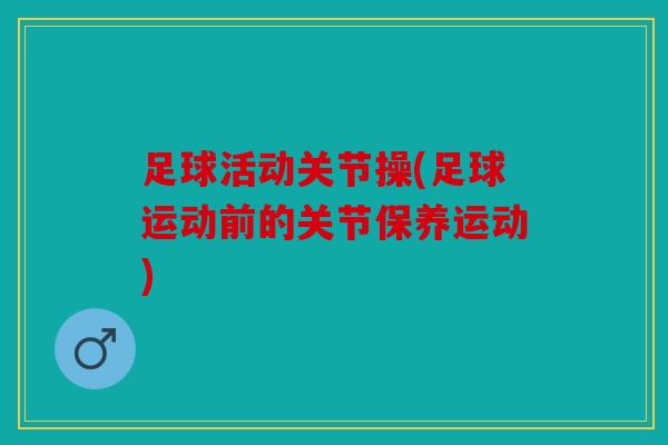 足球活动关节操(足球运动前的关节保养运动)