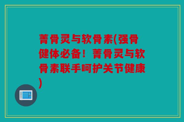 菁骨灵与软骨素(强骨健体必备！菁骨灵与软骨素联手呵护关节健康)