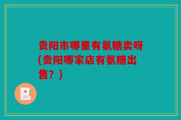 贵阳市哪里有氨糖卖呀(贵阳哪家店有氨糖出售？)