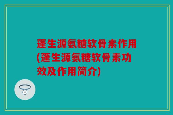 蓬生源氨糖软骨素作用(蓬生源氨糖软骨素功效及作用简介)