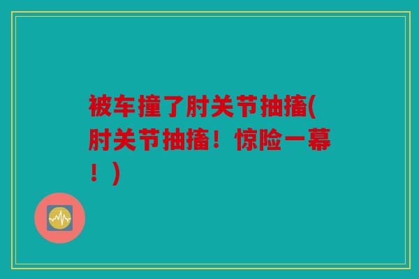 被车撞了肘关节抽搐(肘关节抽搐！惊险一幕！)