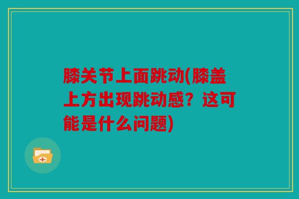 膝关节上面跳动(膝盖上方出现跳动感？这可能是什么问题)