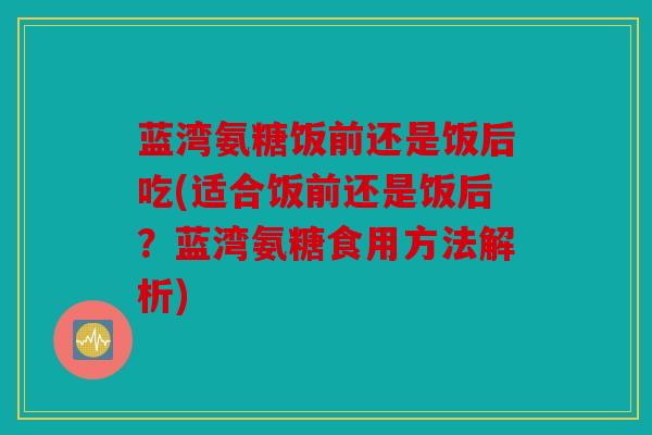 蓝湾氨糖饭前还是饭后吃(适合饭前还是饭后？蓝湾氨糖食用方法解析)