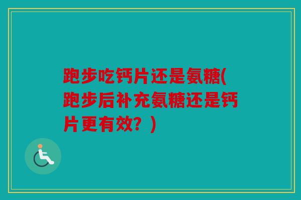 跑步吃钙片还是氨糖(跑步后补充氨糖还是钙片更有效？)