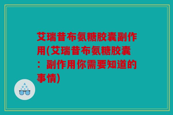 艾瑞昔布氨糖胶囊副作用(艾瑞昔布氨糖胶囊：副作用你需要知道的事情)